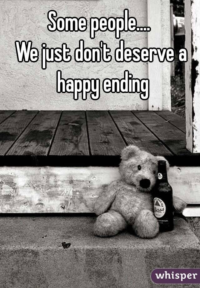 Some people.... 
We just don't deserve a happy ending