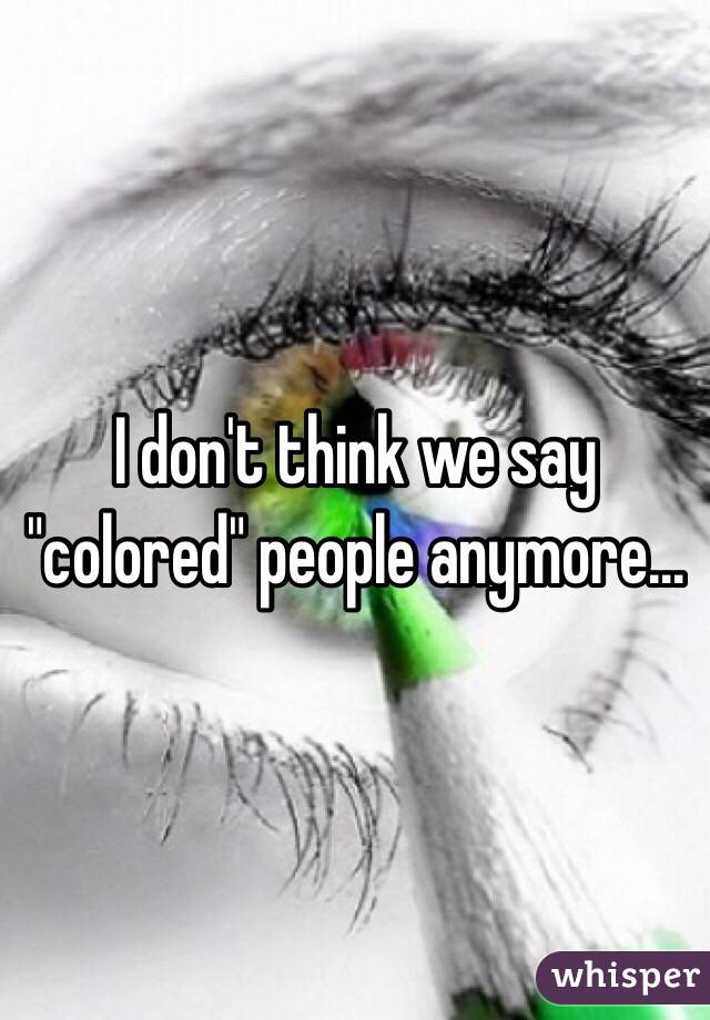 I don't think we say "colored" people anymore...