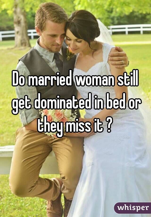 Do married woman still get dominated in bed or they miss it ? 