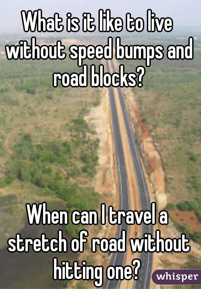 What is it like to live without speed bumps and road blocks?




When can I travel a stretch of road without hitting one? 