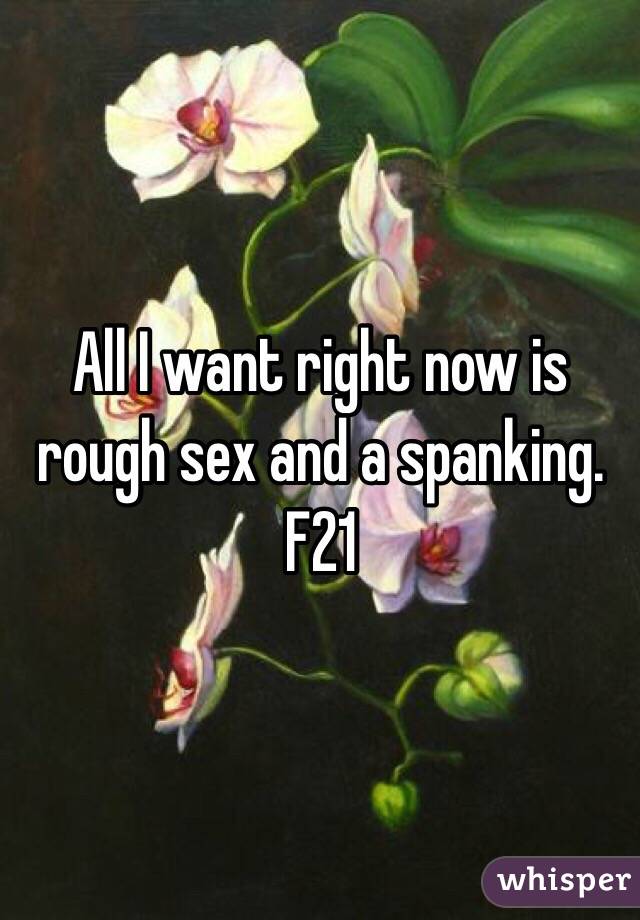 All I want right now is rough sex and a spanking.
F21