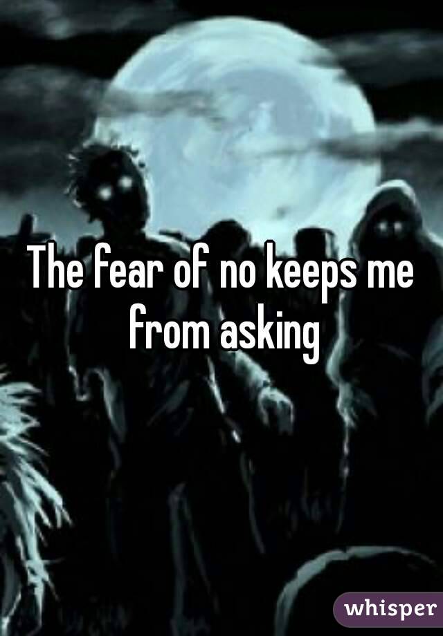 The fear of no keeps me from asking