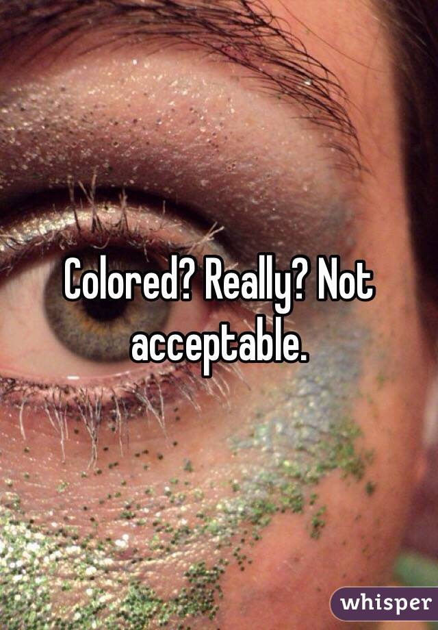 Colored? Really? Not acceptable. 