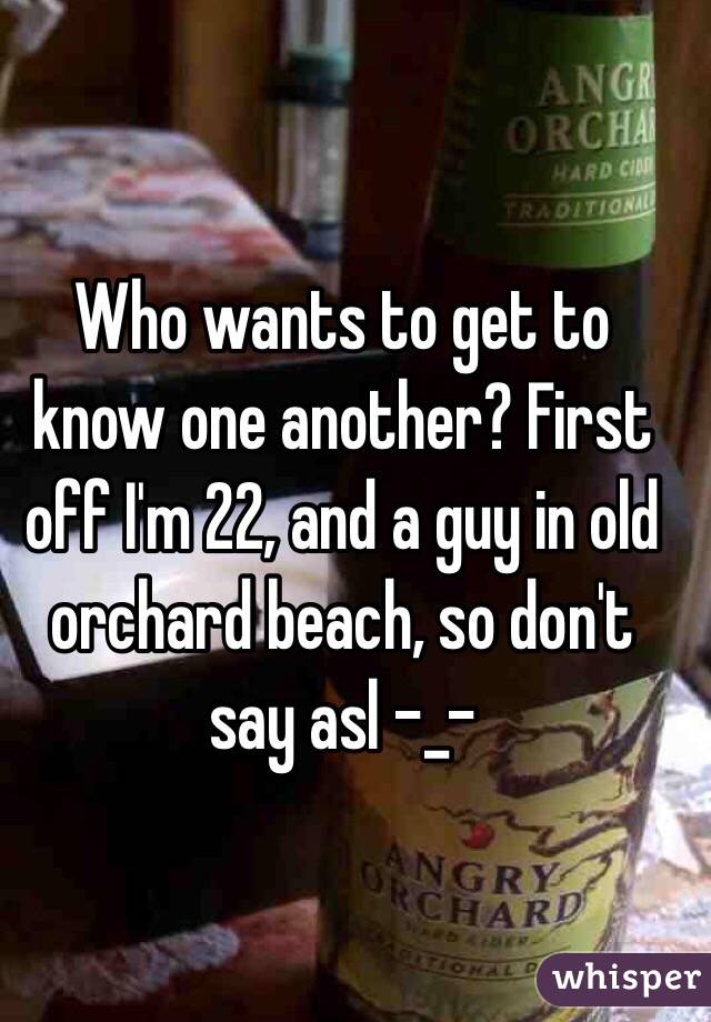 Who wants to get to know one another? First off I'm 22, and a guy in old orchard beach, so don't say asl -_-