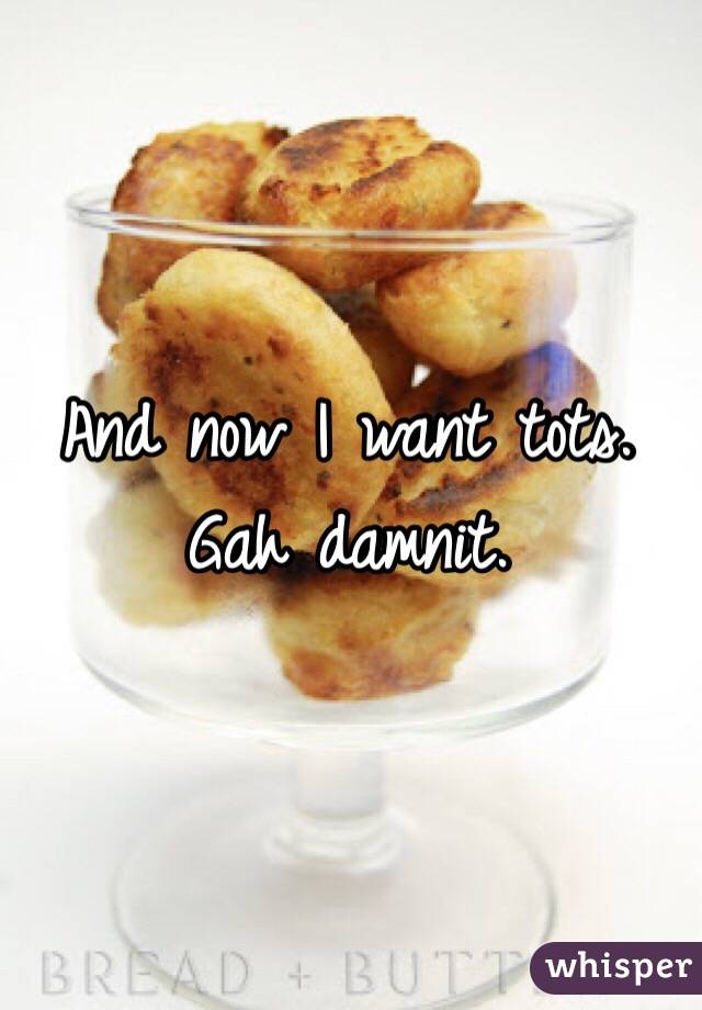 And now I want tots. Gah damnit. 