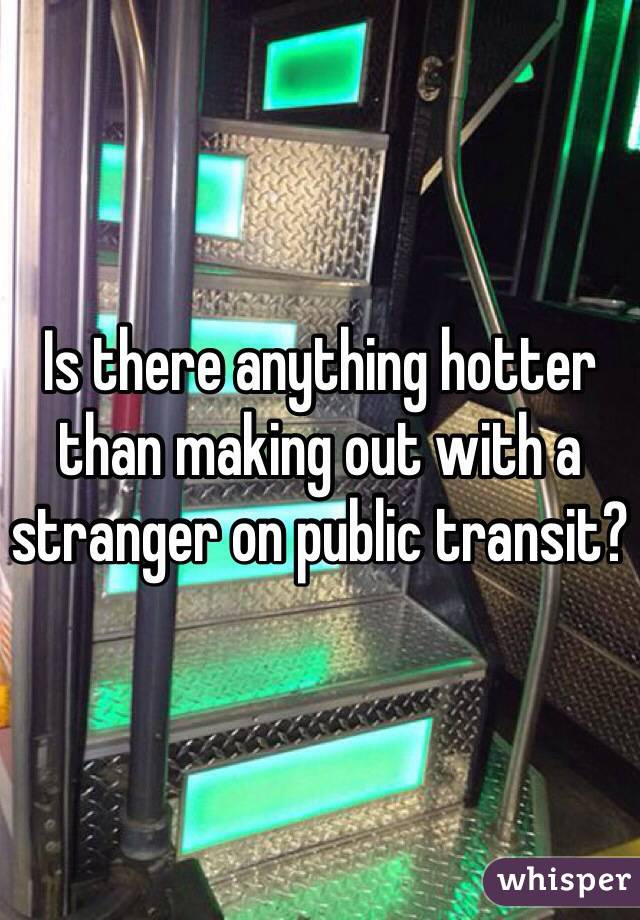 Is there anything hotter than making out with a stranger on public transit?