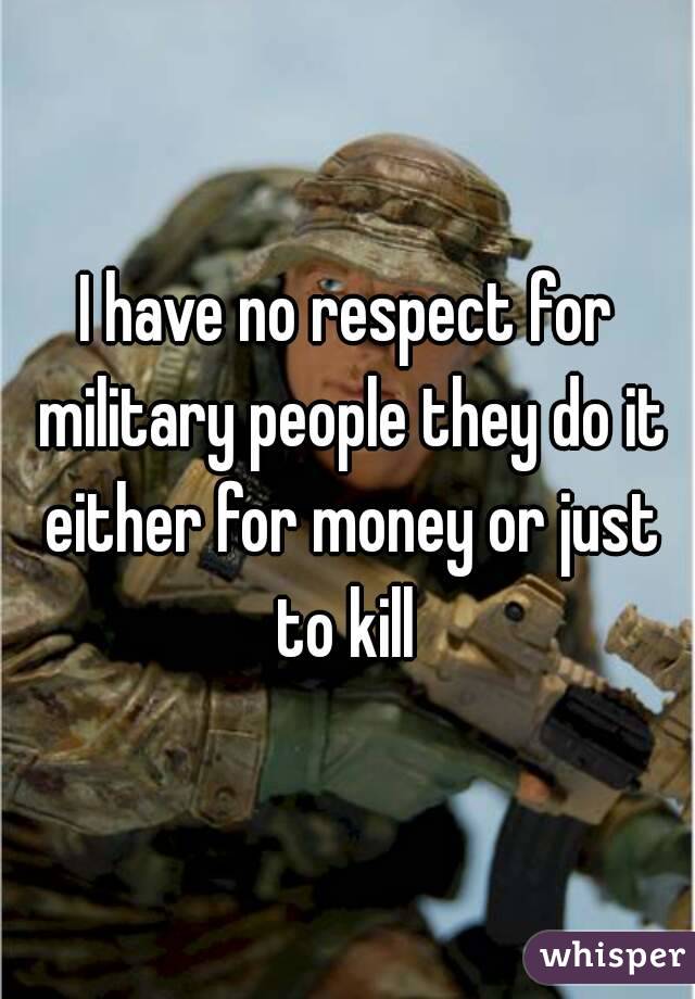 I have no respect for military people they do it either for money or just to kill 