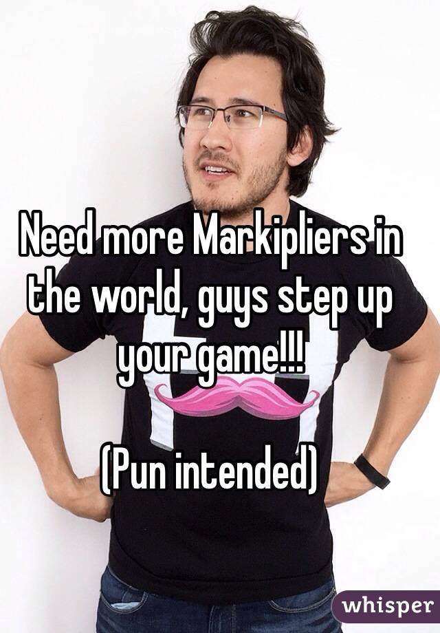 Need more Markipliers in the world, guys step up your game!!! 

(Pun intended)