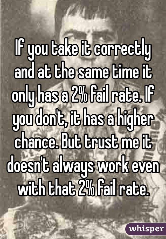 If you take it correctly and at the same time it only has a 2% fail rate. If you don't, it has a higher chance. But trust me it doesn't always work even with that 2% fail rate. 