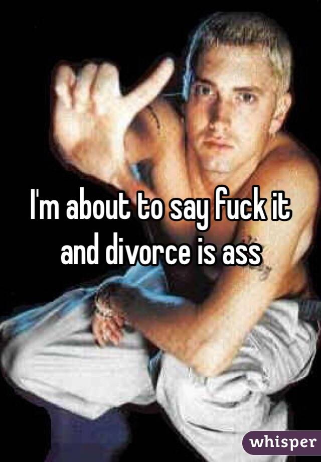 I'm about to say fuck it and divorce is ass