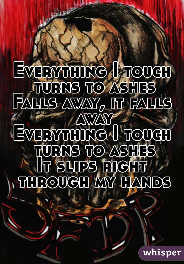 Everything I touch turns to ashes
Falls away, it falls away
Everything I touch turns to ashes
It slips right through my hands