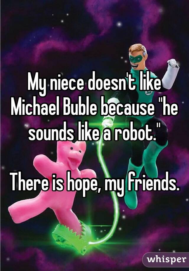 My niece doesn't like Michael Buble because "he sounds like a robot."

There is hope, my friends.