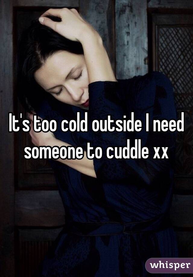 It's too cold outside I need someone to cuddle xx