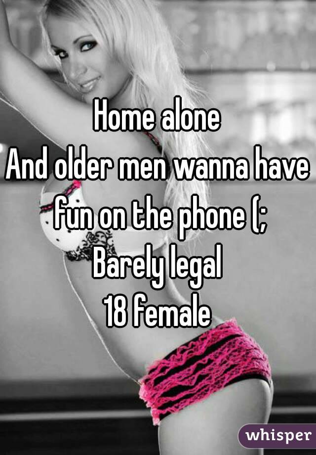 Home alone
And older men wanna have fun on the phone (;
Barely legal
18 female