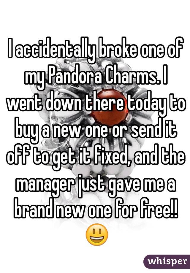 I accidentally broke one of my Pandora Charms. I went down there today to buy a new one or send it off to get it fixed, and the manager just gave me a brand new one for free!!😃