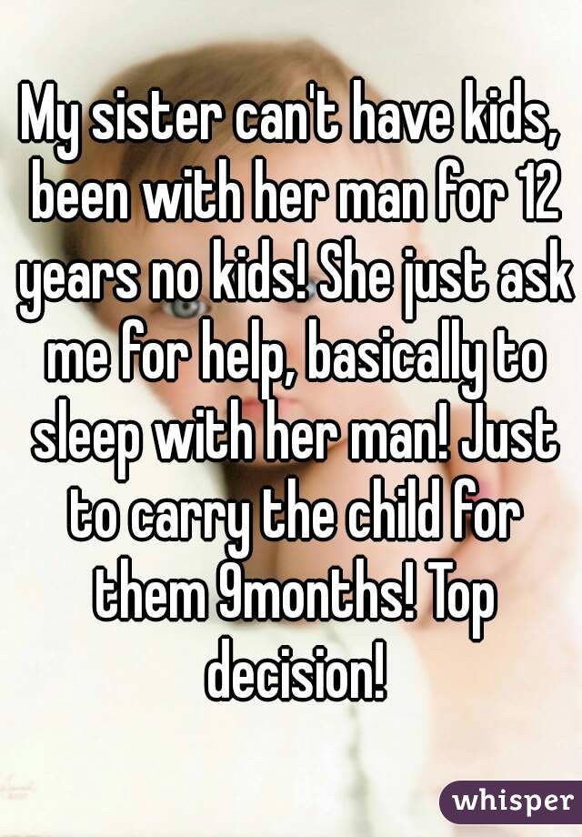 My sister can't have kids, been with her man for 12 years no kids! She just ask me for help, basically to sleep with her man! Just to carry the child for them 9months! Top decision!