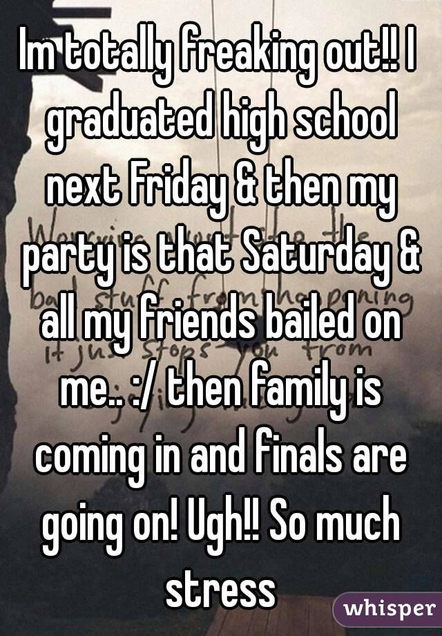 Im totally freaking out!! I graduated high school next Friday & then my party is that Saturday & all my friends bailed on me.. :/ then family is coming in and finals are going on! Ugh!! So much stress