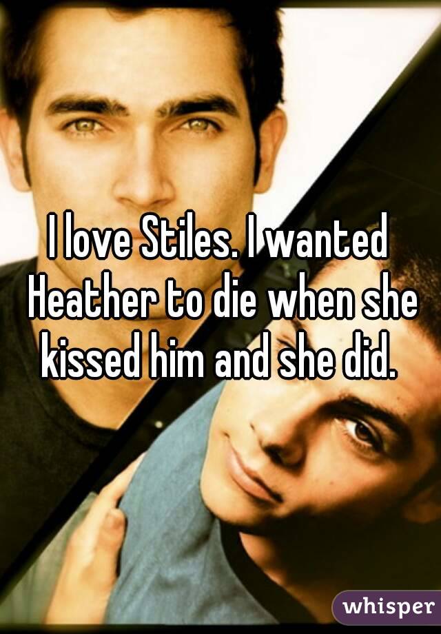 I love Stiles. I wanted Heather to die when she kissed him and she did. 