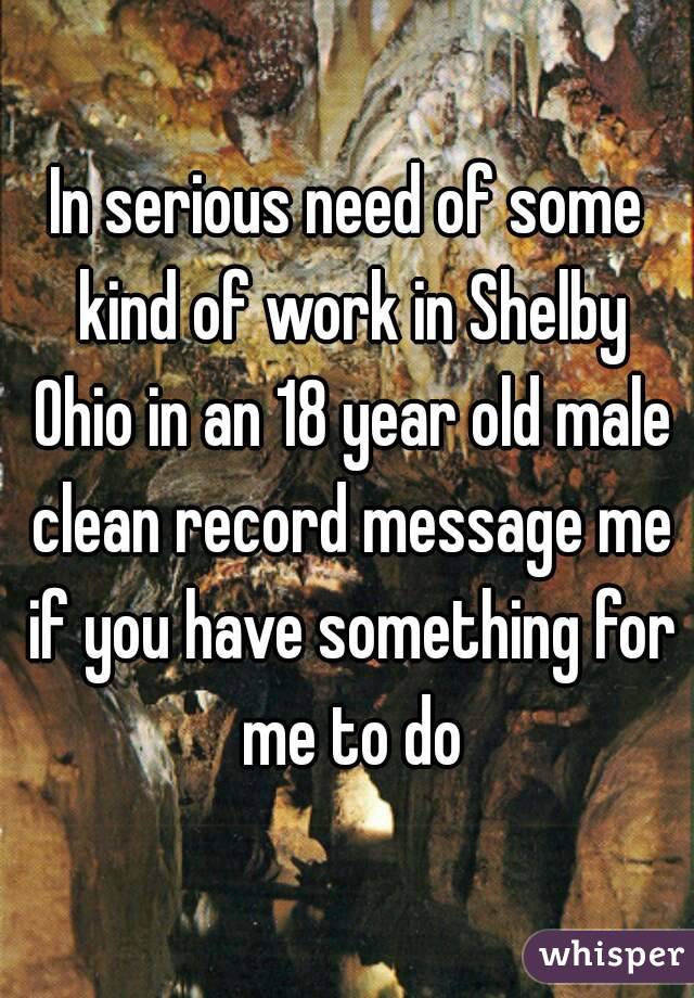 In serious need of some kind of work in Shelby Ohio in an 18 year old male clean record message me if you have something for me to do