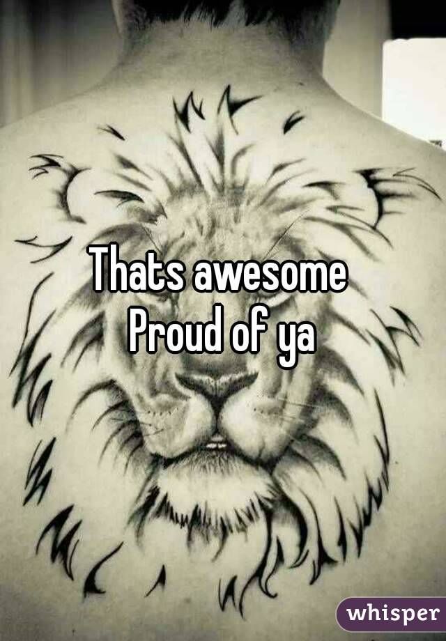 Thats awesome 
Proud of ya
