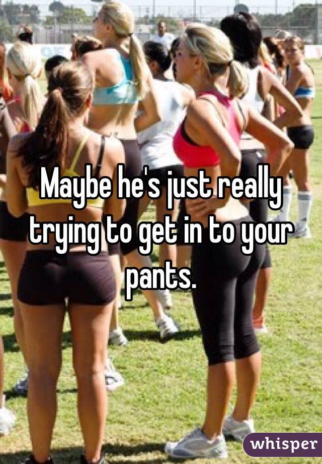 Maybe he's just really trying to get in to your pants. 