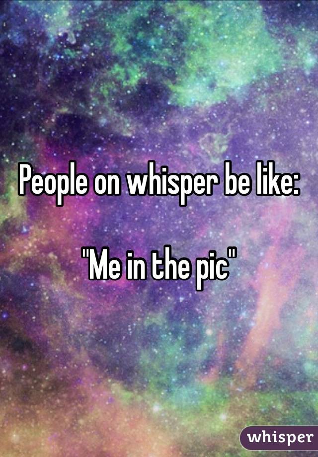 People on whisper be like:

"Me in the pic"