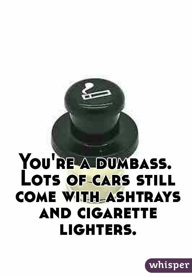 You're a dumbass. Lots of cars still come with ashtrays and cigarette lighters.