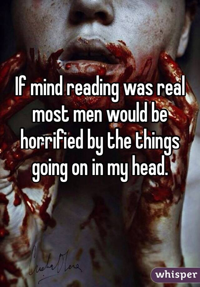 If mind reading was real most men would be horrified by the things going on in my head. 

