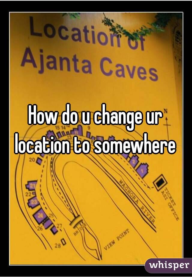 How do u change ur location to somewhere 