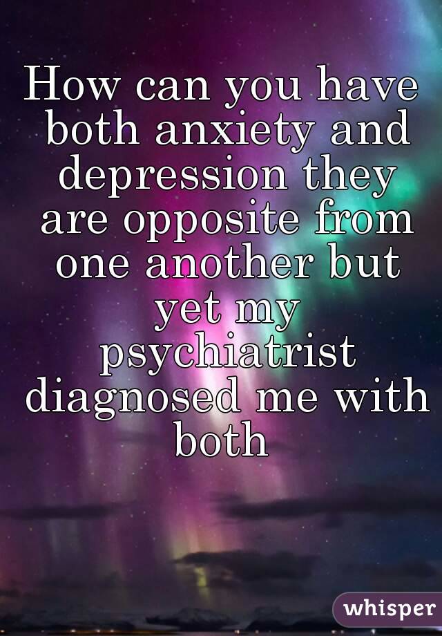 How can you have both anxiety and depression they are opposite from one another but yet my psychiatrist diagnosed me with both 