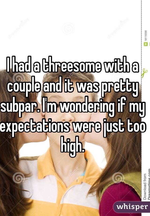 I had a threesome with a couple and it was pretty subpar. I'm wondering if my expectations were just too high. 