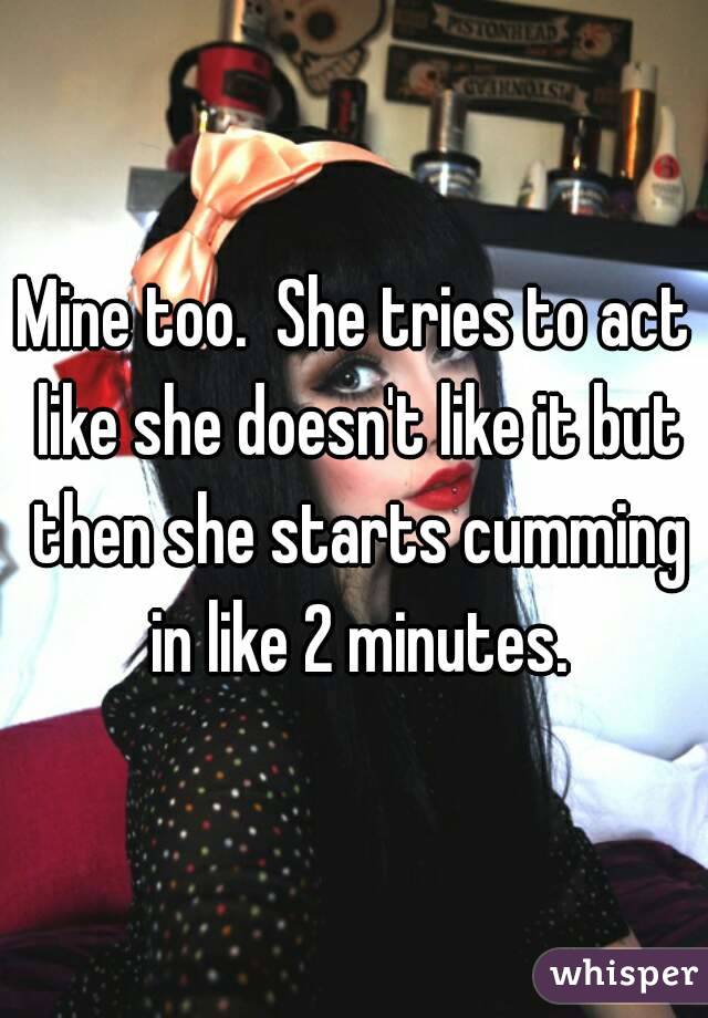 Mine too.  She tries to act like she doesn't like it but then she starts cumming in like 2 minutes.