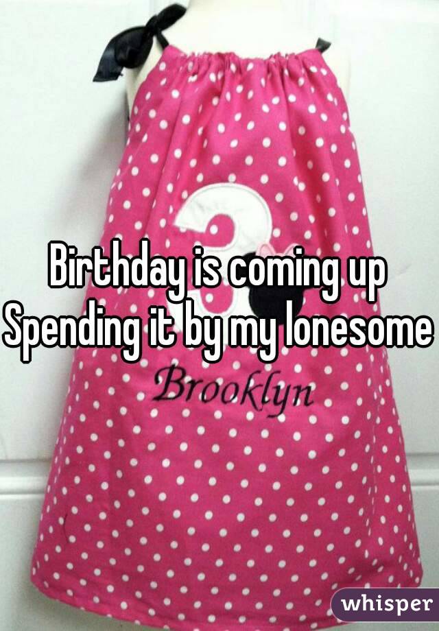 Birthday is coming up
Spending it by my lonesome