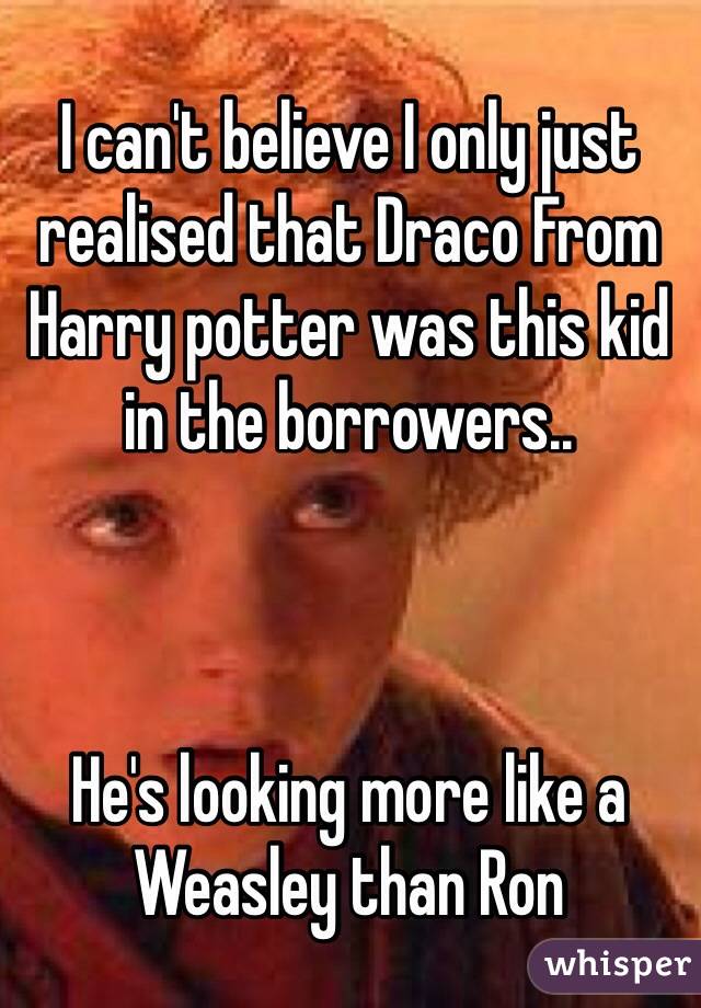 I can't believe I only just realised that Draco From Harry potter was this kid in the borrowers.. 



He's looking more like a Weasley than Ron
