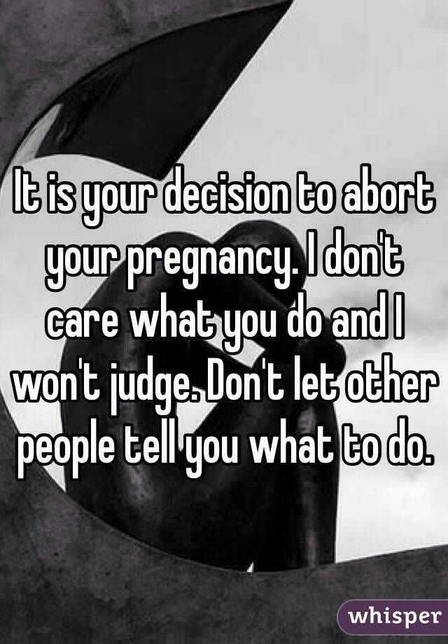 It is your decision to abort your pregnancy. I don't care what you do and I won't judge. Don't let other people tell you what to do.