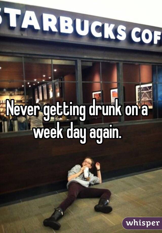 Never getting drunk on a week day again. 