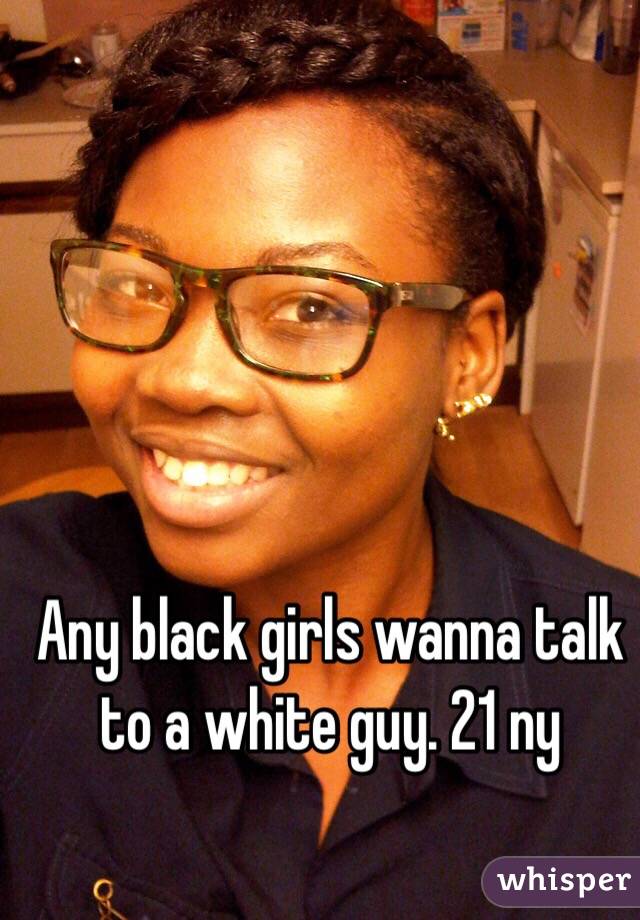 Any black girls wanna talk to a white guy. 21 ny