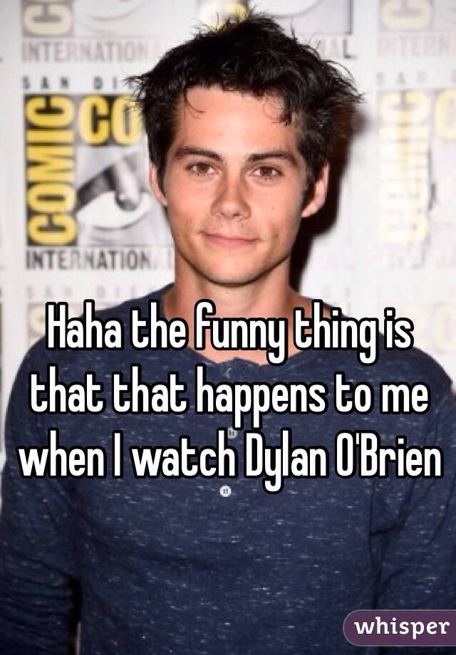 Haha the funny thing is that that happens to me when I watch Dylan O'Brien 