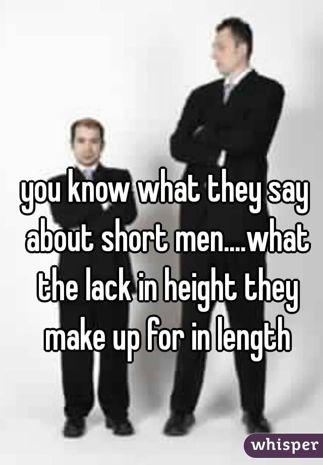 you know what they say about short men....what the lack in height they make up for in length