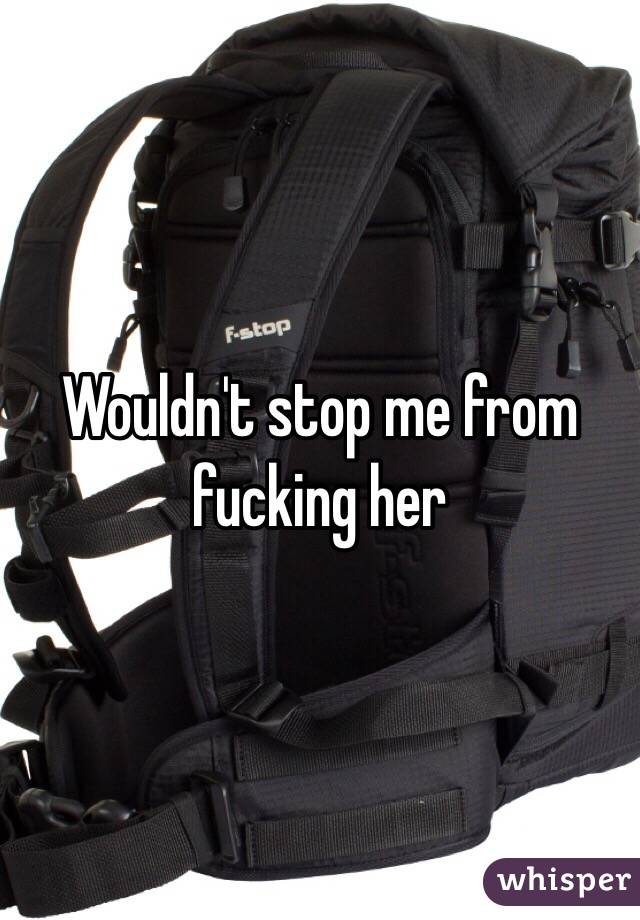 Wouldn't stop me from fucking her