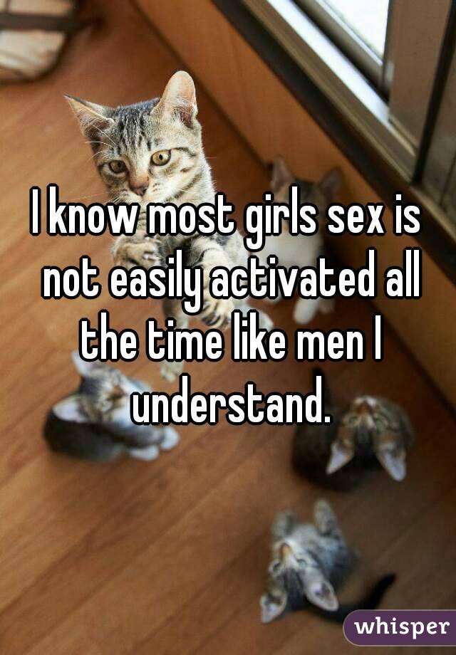 I know most girls sex is not easily activated all the time like men I understand.