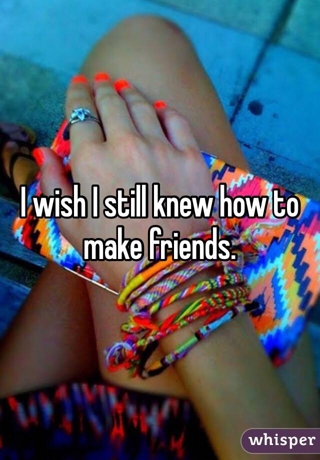 I wish I still knew how to make friends. 