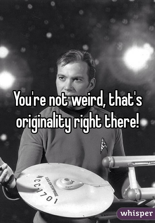 You're not weird, that's originality right there!