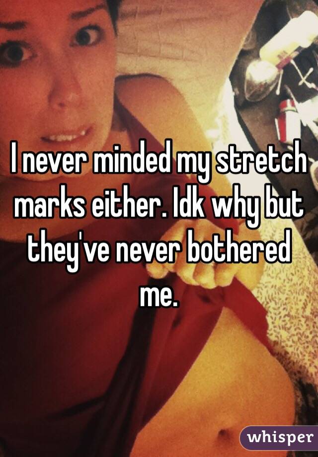 I never minded my stretch marks either. Idk why but they've never bothered me. 