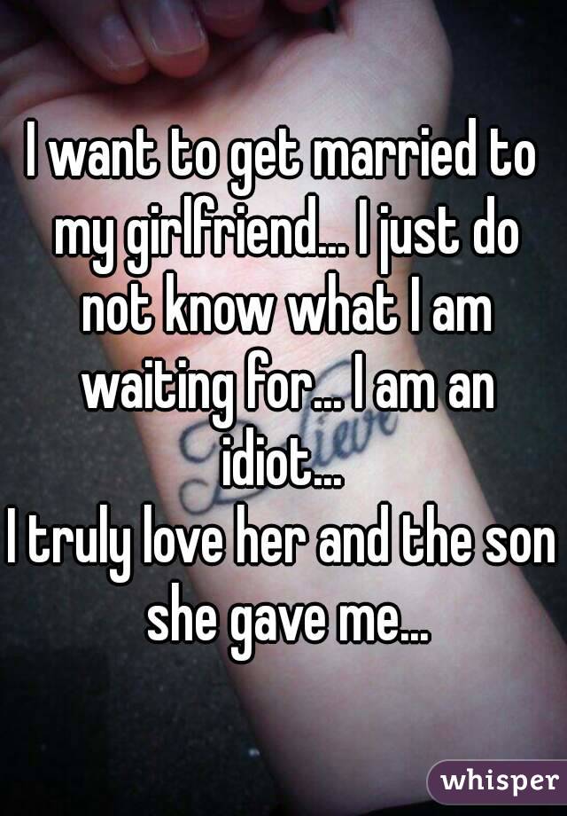 I want to get married to my girlfriend... I just do not know what I am waiting for... I am an idiot... 
I truly love her and the son she gave me...
