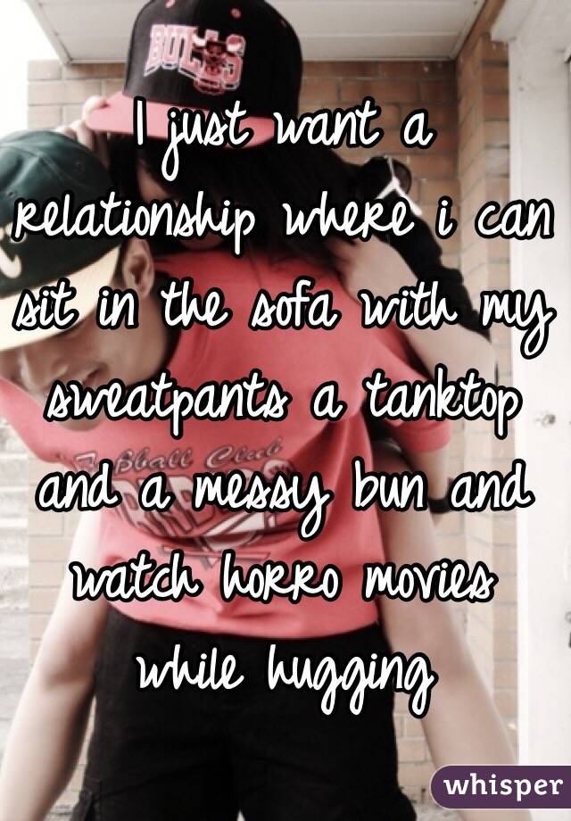 I just want a relationship where i can sit in the sofa with my sweatpants a tanktop and a messy bun and watch horro movies while hugging
