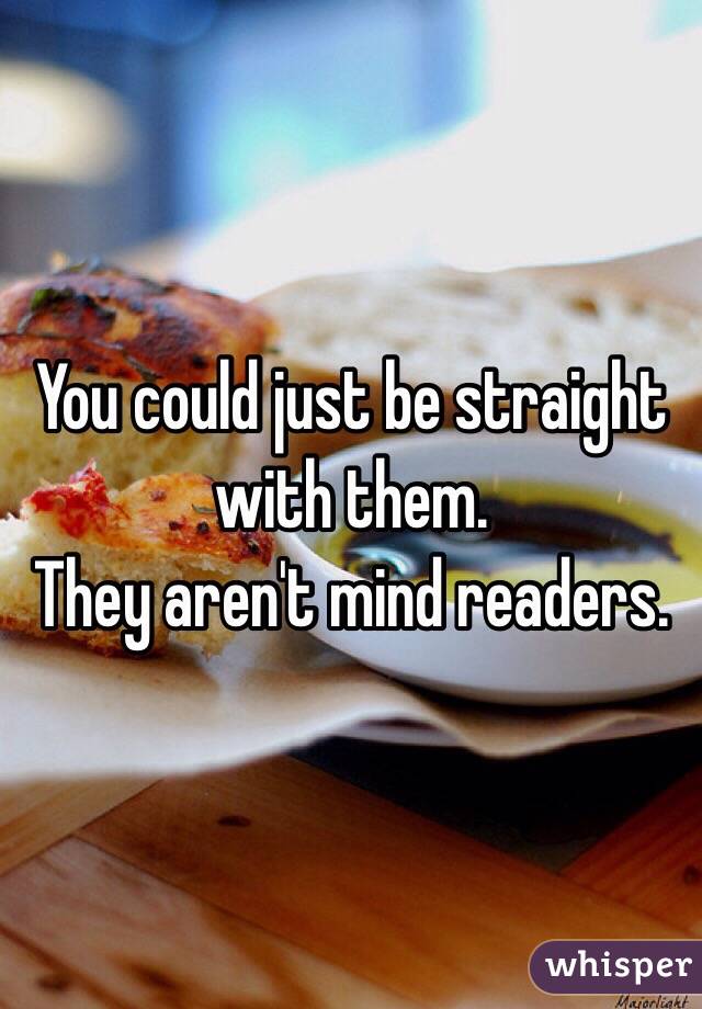 You could just be straight with them.
They aren't mind readers.
