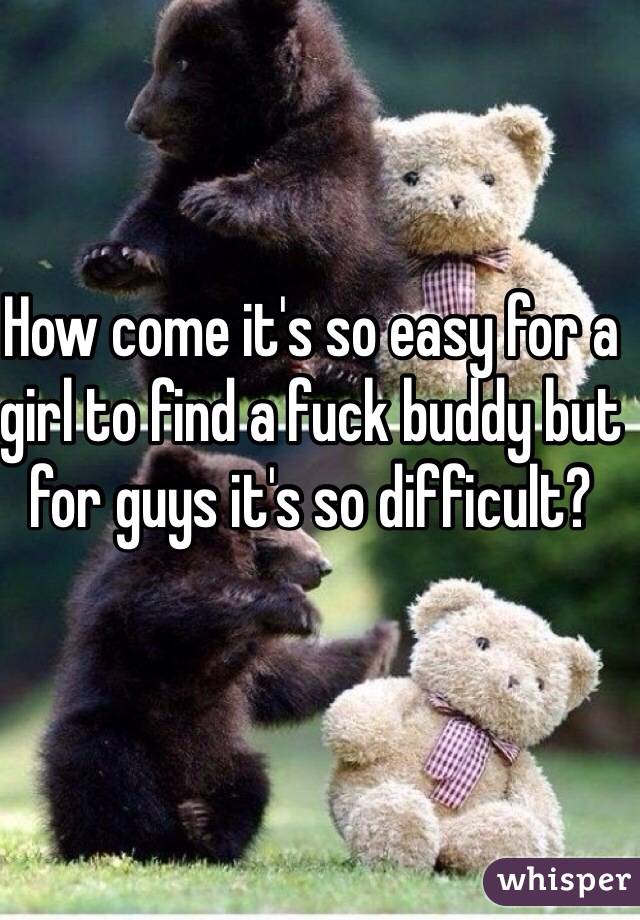 How come it's so easy for a girl to find a fuck buddy but for guys it's so difficult?