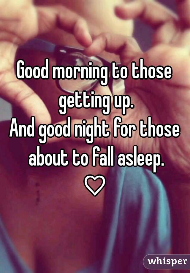 Good morning to those getting up.
And good night for those about to fall asleep.
♡