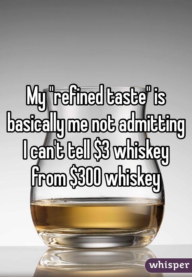My "refined taste" is basically me not admitting I can't tell $3 whiskey from $300 whiskey